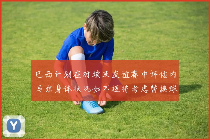 巴西计划在对埃及友谊赛中评估内马尔身体状况如不适将考虑替换球员
