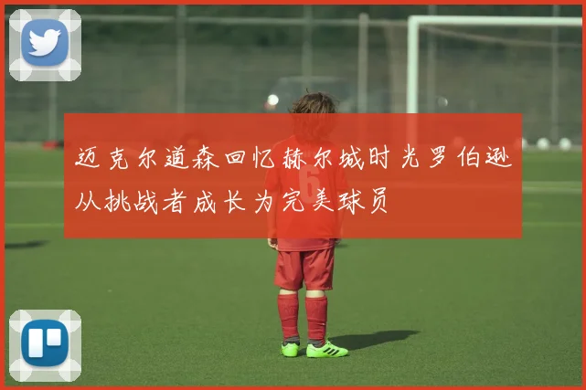 迈克尔道森回忆赫尔城时光罗伯逊从挑战者成长为完美球员