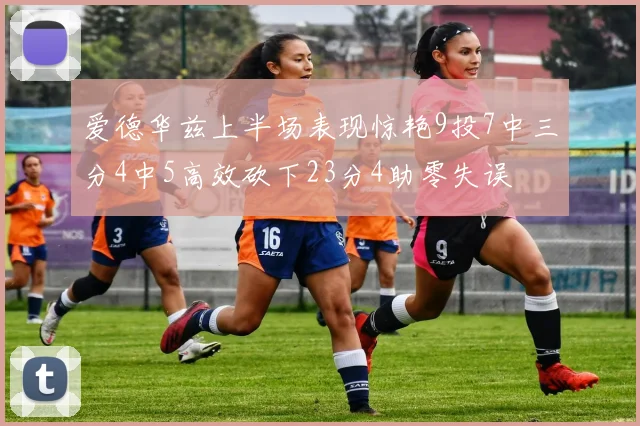 爱德华兹上半场表现惊艳9投7中三分4中5高效砍下23分4助零失误