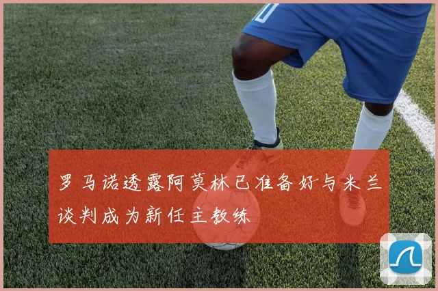 罗马诺透露阿莫林已准备好与米兰谈判成为新任主教练