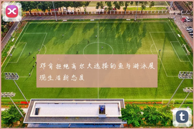 邓肯拒绝高尔夫选择钓鱼与游泳展现生活新态度