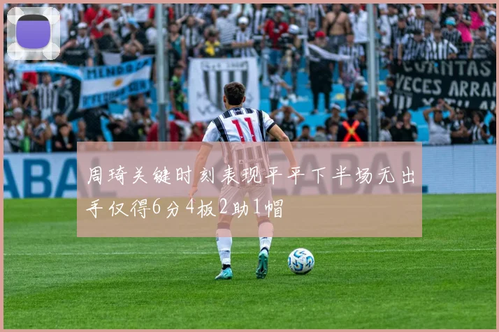 周琦关键时刻表现平平下半场无出手仅得6分4板2助1帽