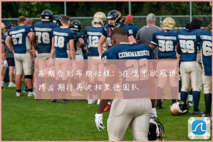 布朗告别布朗社媒：在德甲欧冠拼搏后期待再次相聚德国队