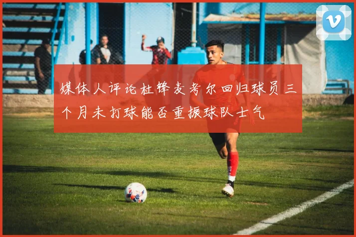 媒体人评论杜锋麦考尔回归球员三个月未打球能否重振球队士气