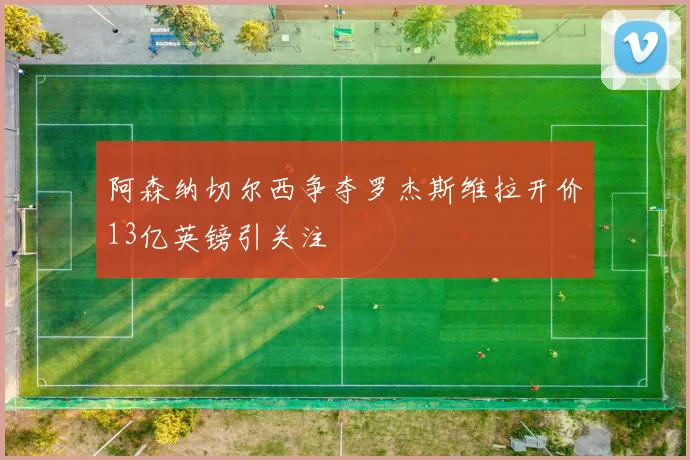 阿森纳切尔西争夺罗杰斯维拉开价13亿英镑引关注