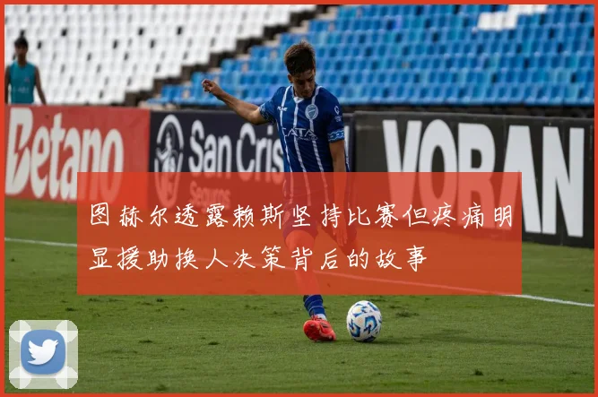 图赫尔透露赖斯坚持比赛但疼痛明显援助换人决策背后的故事