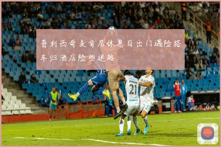 普利西奇麦肯尼休息日出门遇险搭车归酒店险些迷路