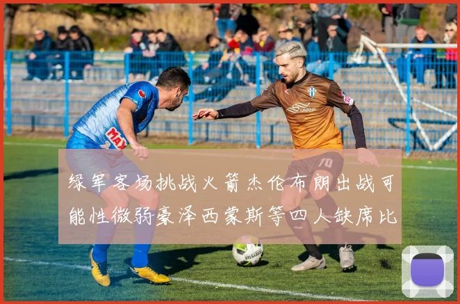 绿军客场挑战火箭杰伦布朗出战可能性微弱豪泽西蒙斯等四人缺席比赛