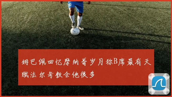 姆巴佩回忆摩纳哥岁月称B席最有天赋法尔考教会他很多