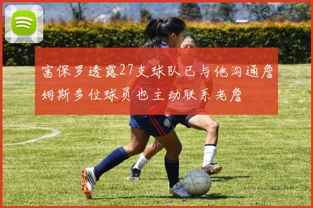 富保罗透露27支球队已与他沟通詹姆斯多位球员也主动联系老詹