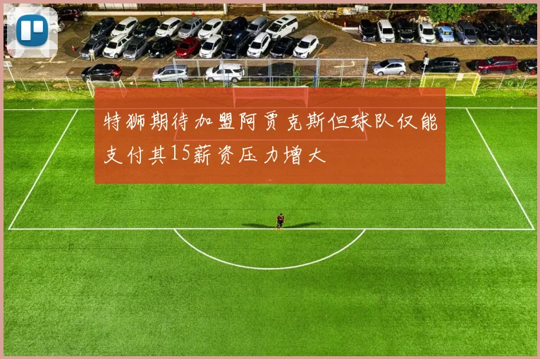 特狮期待加盟阿贾克斯但球队仅能支付其15薪资压力增大