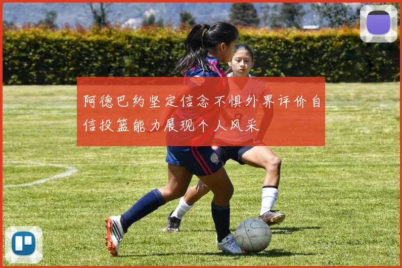 阿德巴约坚定信念不惧外界评价自信投篮能力展现个人风采