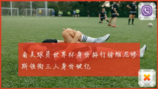 南美球员世界杯身价排行榜维尼修斯领衔三人身价破亿