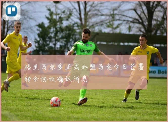格里马尔多正式加盟马竞今日签署转会协议确认消息