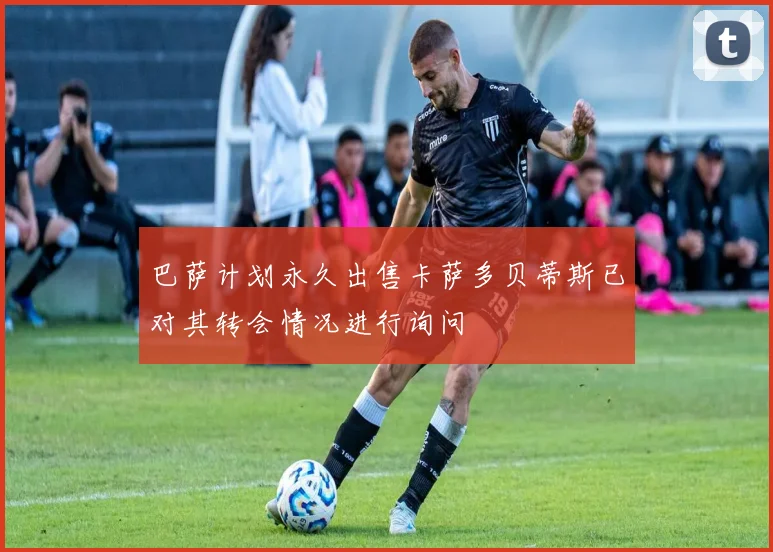 巴萨计划永久出售卡萨多贝蒂斯已对其转会情况进行询问