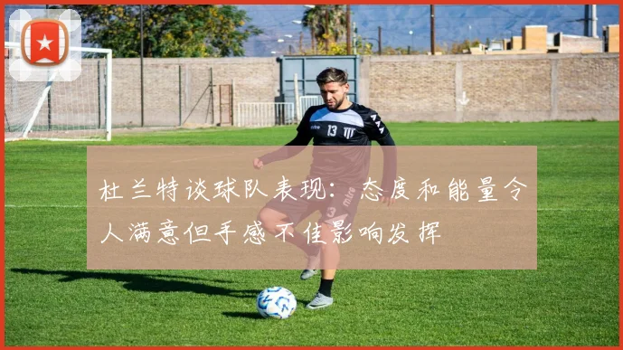 杜兰特谈球队表现：态度和能量令人满意但手感不佳影响发挥