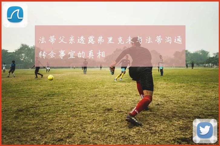 法蒂父亲透露弗里克未与法蒂沟通转会事宜的真相