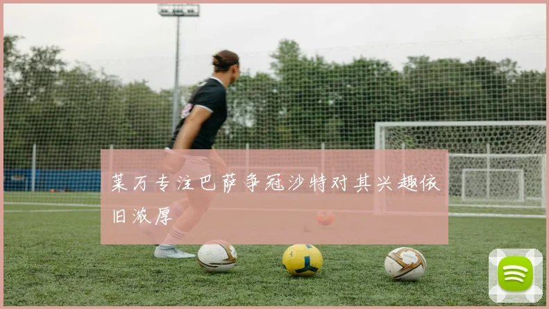 莱万专注巴萨争冠沙特对其兴趣依旧浓厚