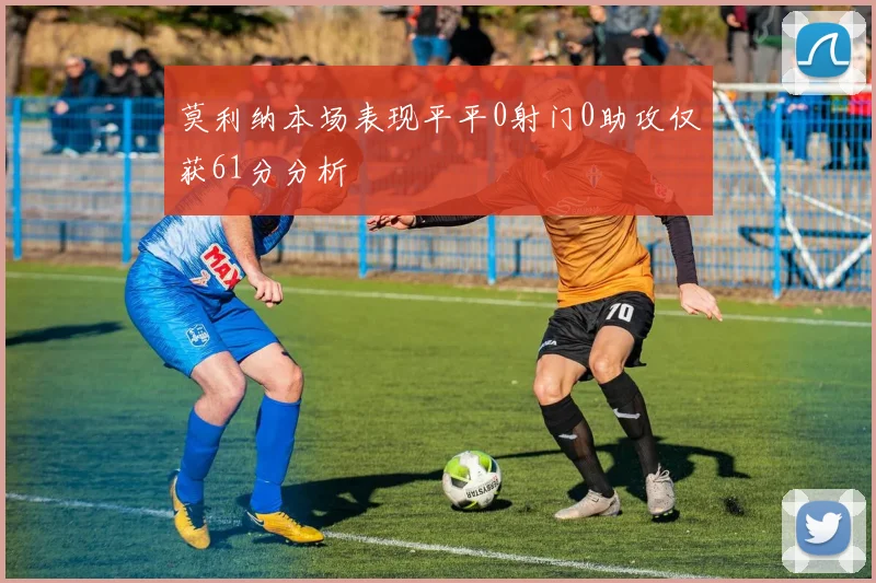 莫利纳本场表现平平0射门0助攻仅获61分分析