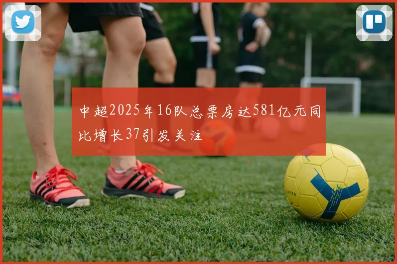 中超2025年16队总票房达581亿元同比增长37引发关注