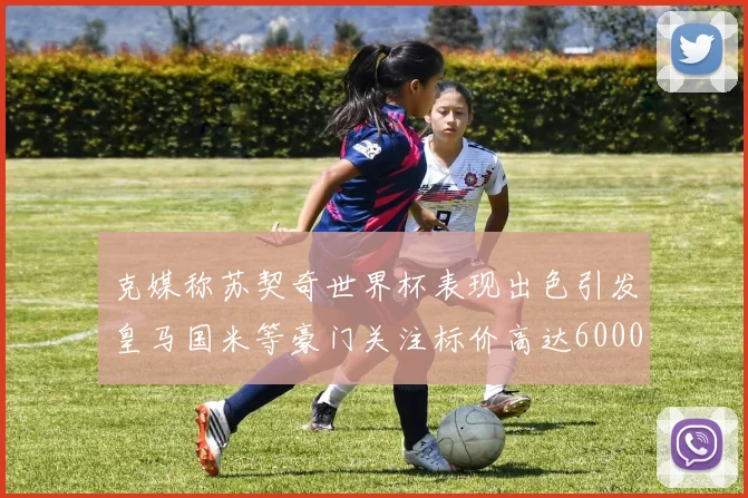 克媒称苏契奇世界杯表现出色引发皇马国米等豪门关注标价高达6000万欧