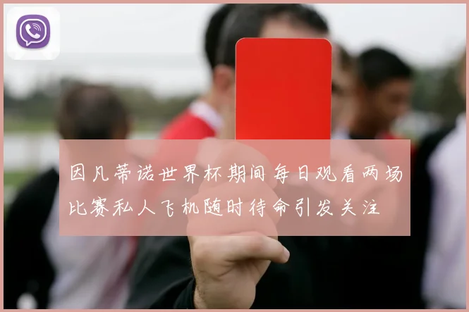 因凡蒂诺世界杯期间每日观看两场比赛私人飞机随时待命引发关注
