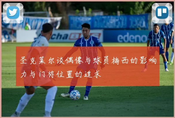 圣克莱尔谈偶像与球员梅西的影响力与门将位置的追求