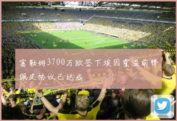 富勒姆3700万欧签下埃因霍温前锋佩皮协议已达成