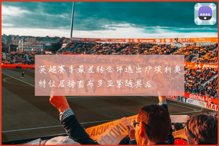 英超赛季最差转会评选出炉埃利奥特位居榜首布罗亚紧随其后
