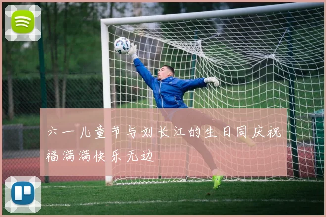 六一儿童节与刘长江的生日同庆祝福满满快乐无边