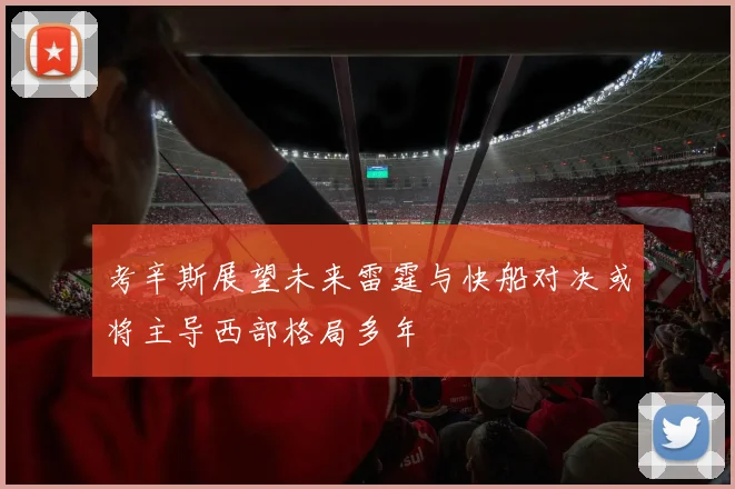 考辛斯展望未来雷霆与快船对决或将主导西部格局多年