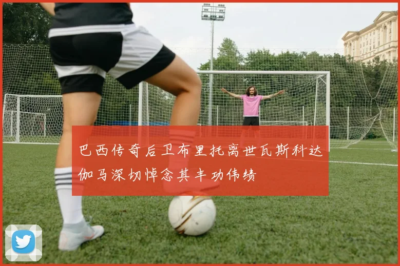 巴西传奇后卫布里托离世瓦斯科达伽马深切悼念其丰功伟绩