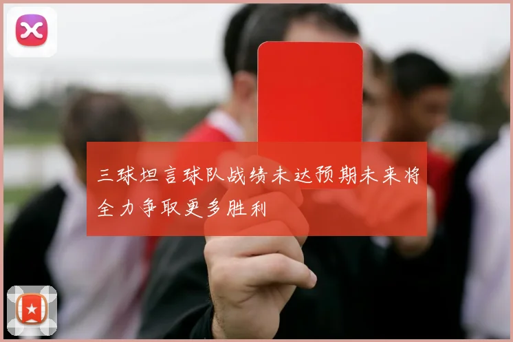 三球坦言球队战绩未达预期未来将全力争取更多胜利