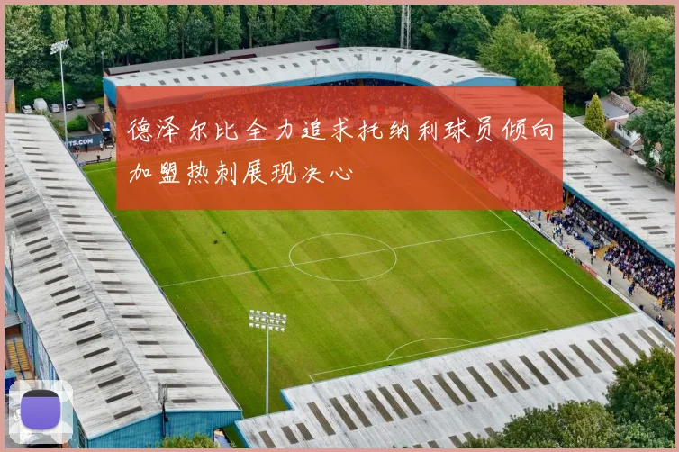 德泽尔比全力追求托纳利球员倾向加盟热刺展现决心