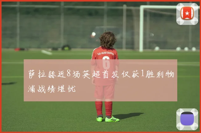 萨拉赫近8场英超首发仅获1胜利物浦战绩堪忧