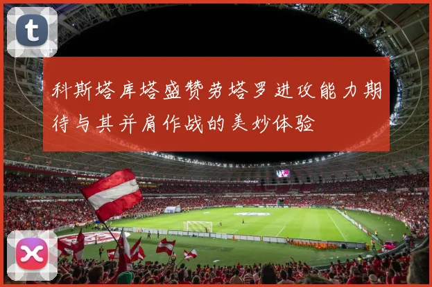 科斯塔库塔盛赞劳塔罗进攻能力期待与其并肩作战的美妙体验
